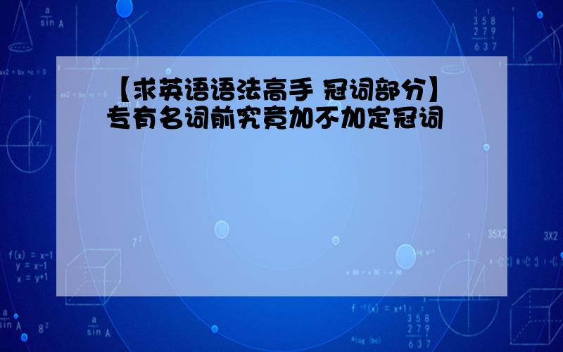 【求英语语法高手 冠词部分】专有名词前究竟加不加定冠词