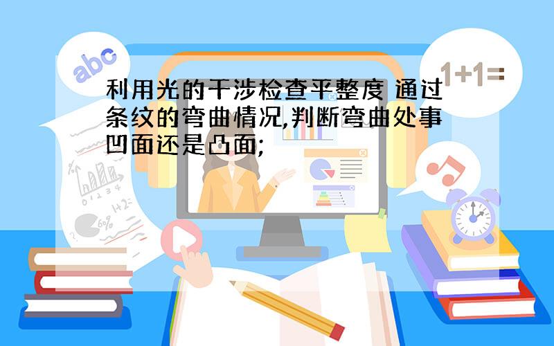 利用光的干涉检查平整度 通过条纹的弯曲情况,判断弯曲处事凹面还是凸面;