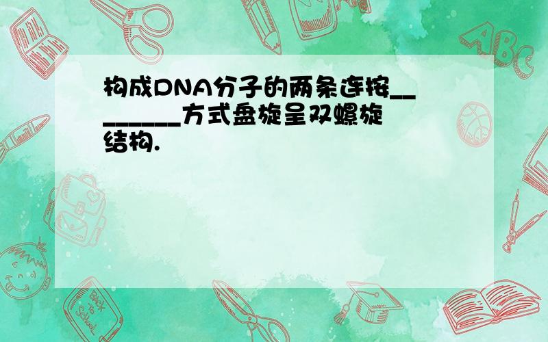 构成DNA分子的两条连按________方式盘旋呈双螺旋结构.