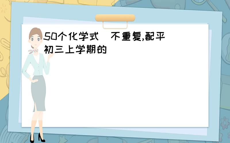 50个化学式（不重复,配平）初三上学期的