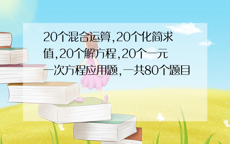 20个混合运算,20个化简求值,20个解方程,20个一元一次方程应用题,一共80个题目