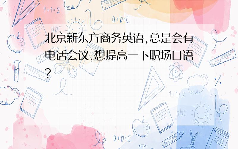 北京新东方商务英语,总是会有电话会议,想提高一下职场口语?