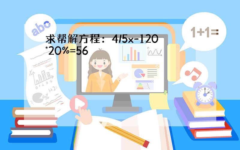 求帮解方程：4/5x-120*20%=56