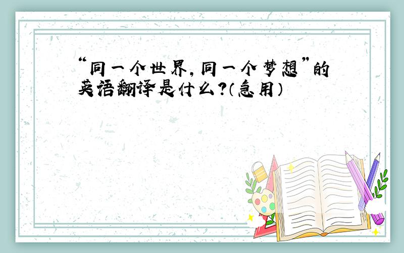 “同一个世界,同一个梦想”的英语翻译是什么?（急用）