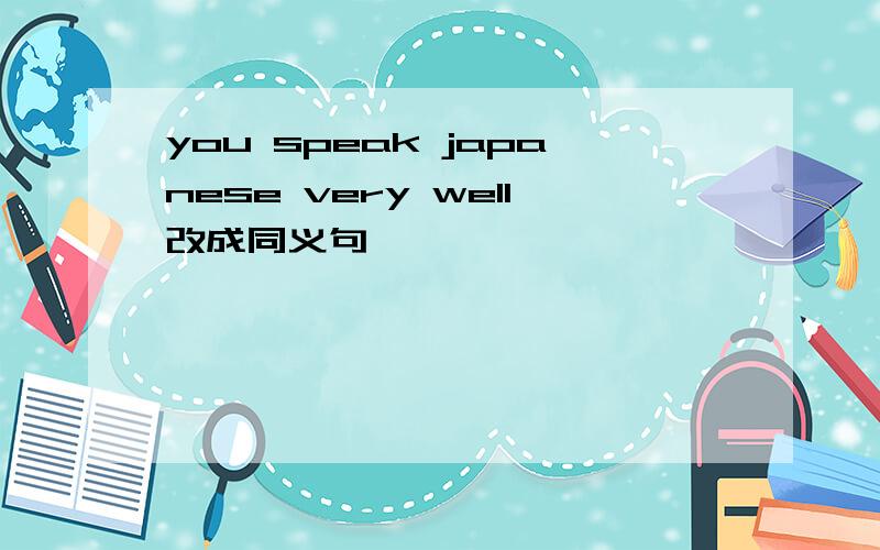 you speak japanese very well改成同义句