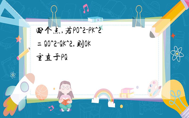 四个点,若PO^2-PK^2=QO^2-QK^2,则OK垂直于PQ