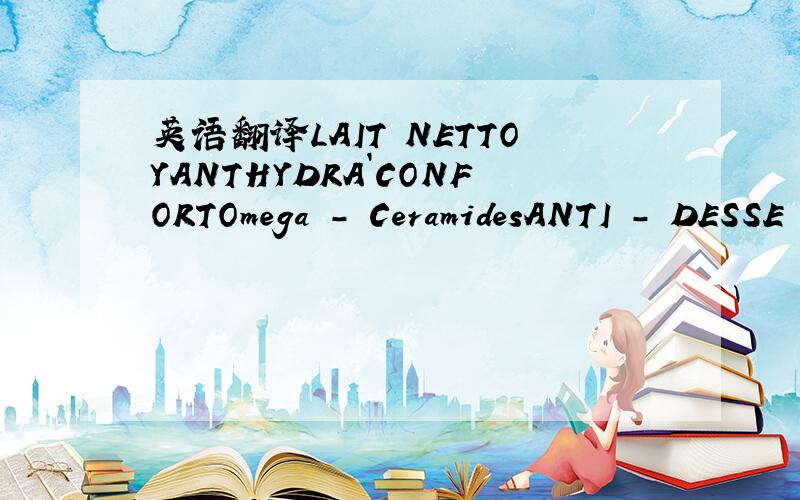 英语翻译LAIT NETTOYANTHYDRA`CONFORTOmega - CeramidesANTI - DESSE