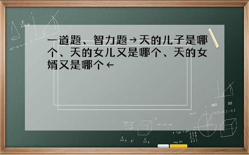 一道题、智力题→天的儿子是哪个、天的女儿又是哪个、天的女婿又是哪个←