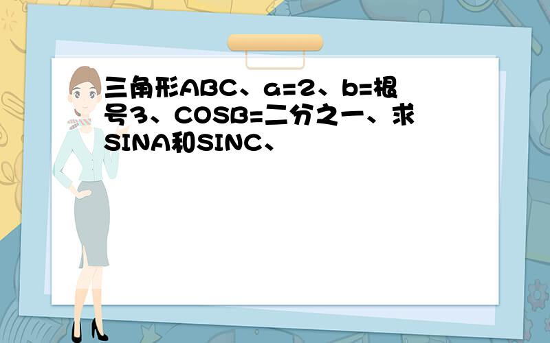 三角形ABC、a=2、b=根号3、COSB=二分之一、求SINA和SINC、