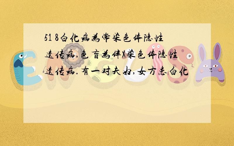 51 8白化病为常染色体隐性遗传病,色盲为伴X染色体隐性遗传病.有一对夫妇,女方患白化