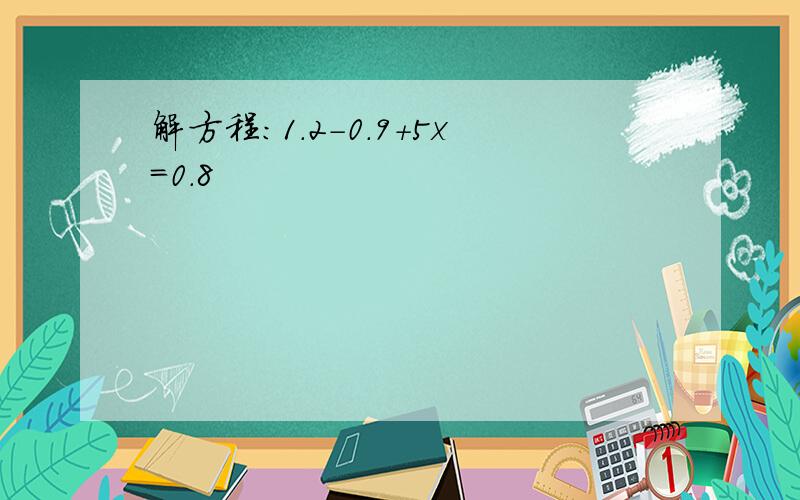 解方程:1.2-0.9+5x=0.8