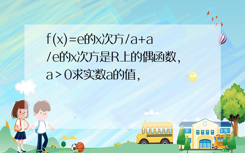 f(x)=e的x次方/a+a/e的x次方是R上的偶函数，a＞0求实数a的值，