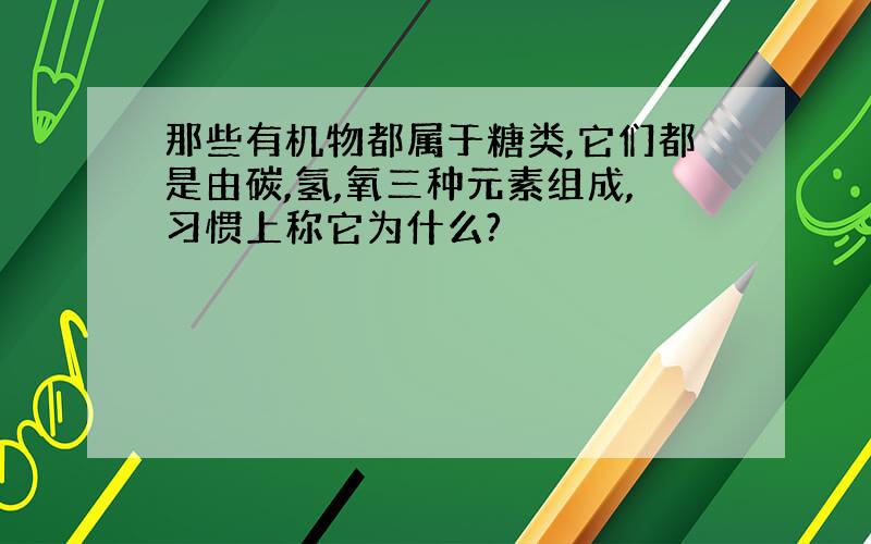 那些有机物都属于糖类,它们都是由碳,氢,氧三种元素组成,习惯上称它为什么?