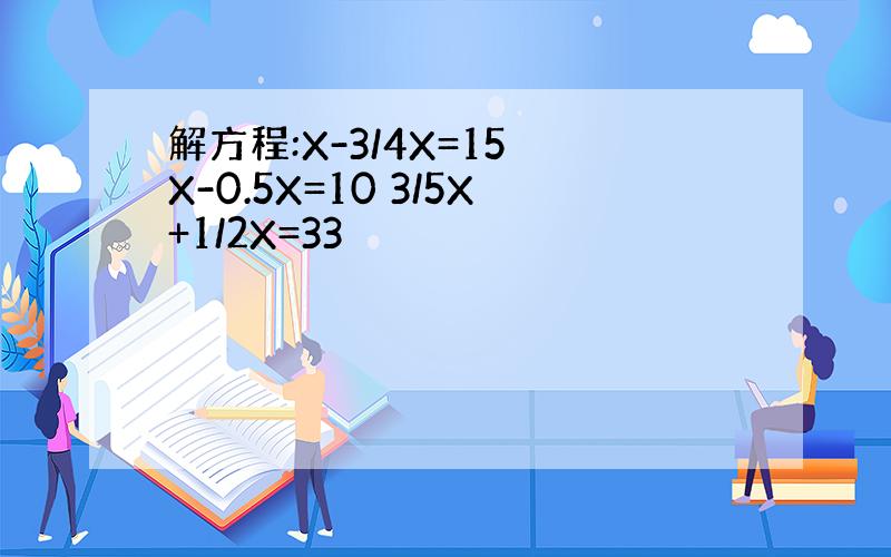 解方程:X-3/4X=15 X-0.5X=10 3/5X+1/2X=33