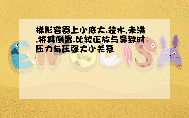 梯形容器上小底大.装水,未满,将其倒置.比较正放与导致时压力与压强大小关系