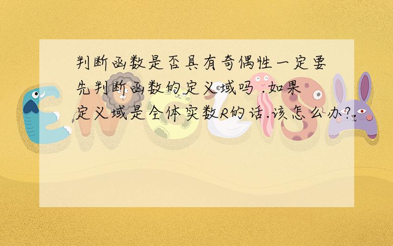 判断函数是否具有奇偶性一定要先判断函数的定义域吗 .如果定义域是全体实数R的话.该怎么办?