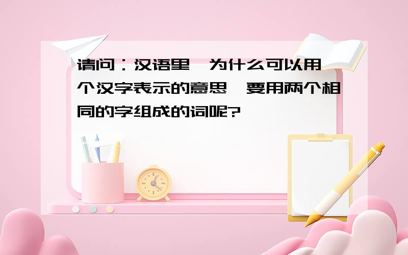 请问：汉语里,为什么可以用一个汉字表示的意思,要用两个相同的字组成的词呢?