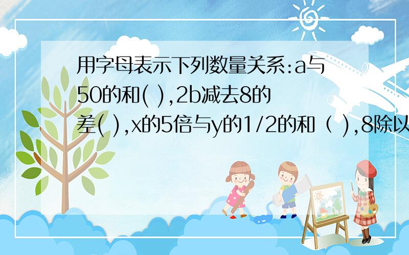 用字母表示下列数量关系:a与50的和( ),2b减去8的差( ),x的5倍与y的1/2的和（ ),8除以m的商减去6的差