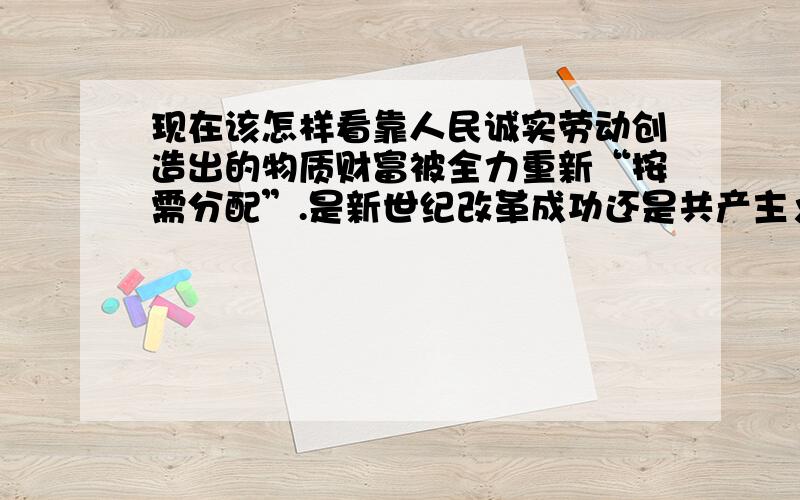 现在该怎样看靠人民诚实劳动创造出的物质财富被全力重新“按需分配”.是新世纪改革成功还是共产主义来了