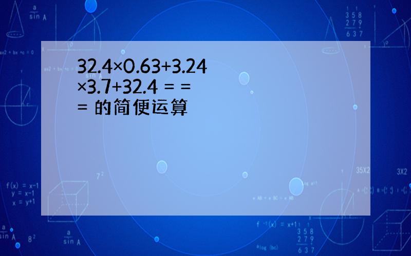 32.4×0.63+3.24×3.7+32.4 = = = 的简便运算