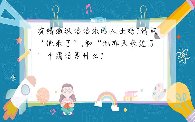 有精通汉语语法的人士吗?请问“他来了”,和“他昨天来过了”中谓语是什么?