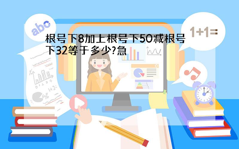 根号下8加上根号下50减根号下32等于多少?急