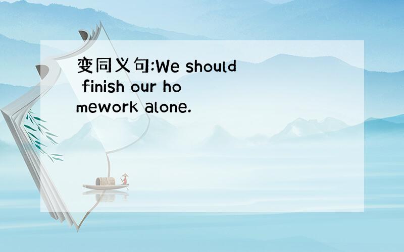 变同义句:We should finish our homework alone.