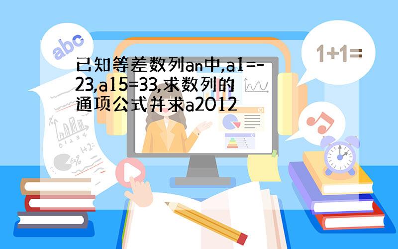 已知等差数列an中,a1=-23,a15=33,求数列的通项公式并求a2012