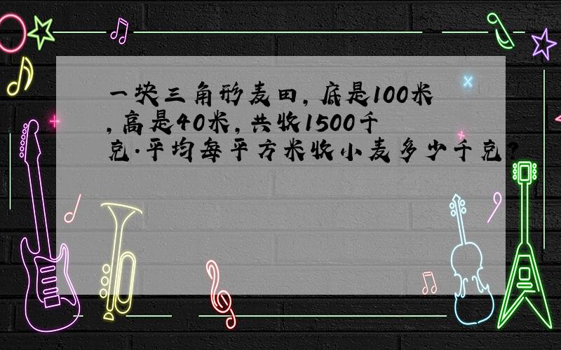 一块三角形麦田,底是100米,高是40米,共收1500千克.平均每平方米收小麦多少千克?