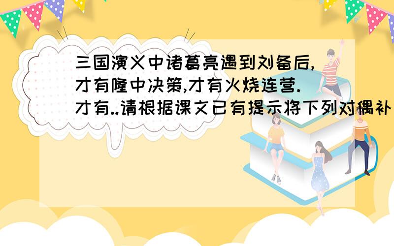 三国演义中诸葛亮遇到刘备后,才有隆中决策,才有火烧连营.才有..请根据课文已有提示将下列对偶补充完整