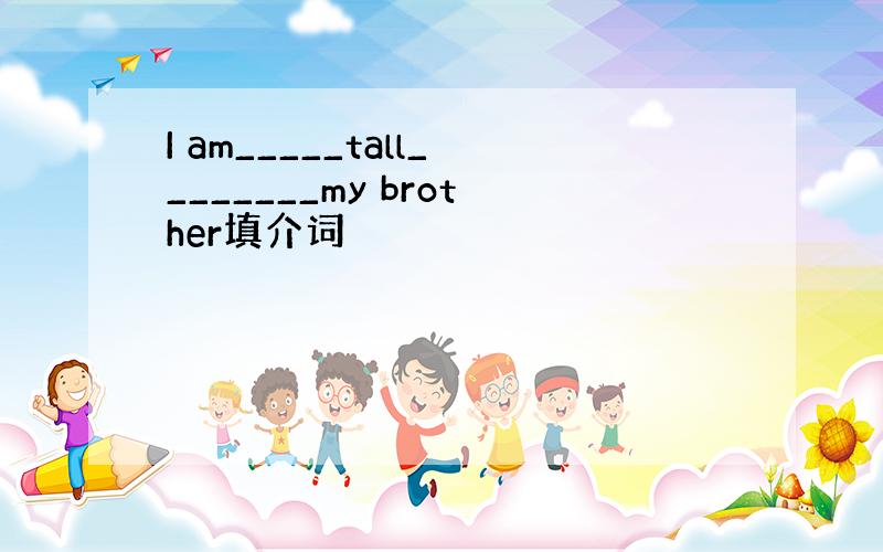 I am_____tall________my brother填介词