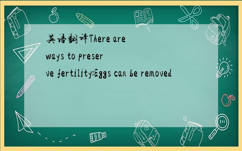 英语翻译There are ways to preserve fertility:Eggs can be removed