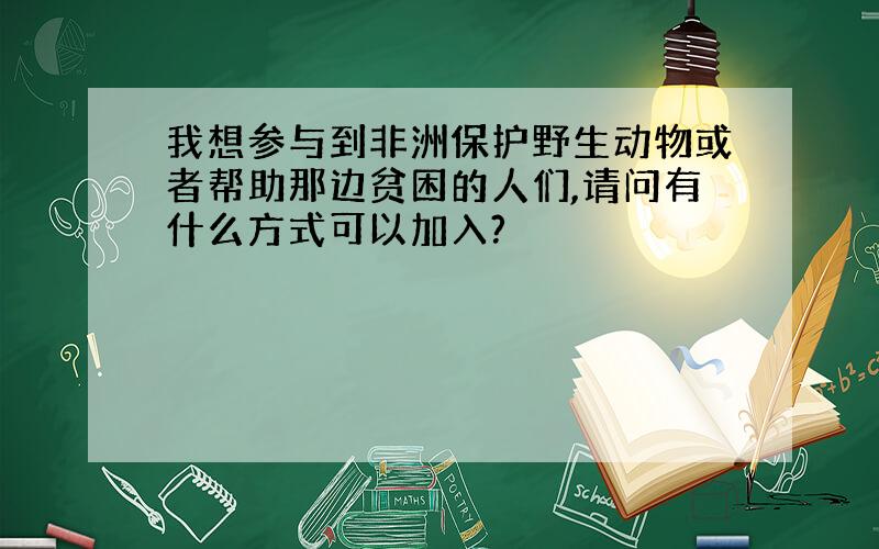 我想参与到非洲保护野生动物或者帮助那边贫困的人们,请问有什么方式可以加入?