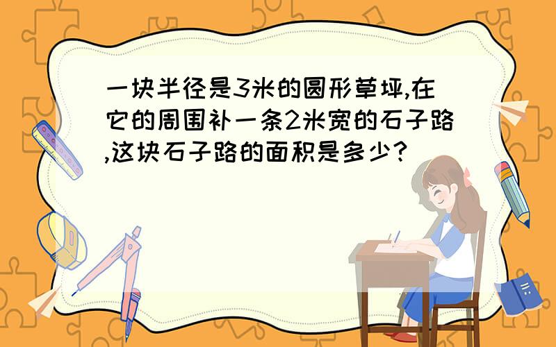 一块半径是3米的圆形草坪,在它的周围补一条2米宽的石子路,这块石子路的面积是多少?