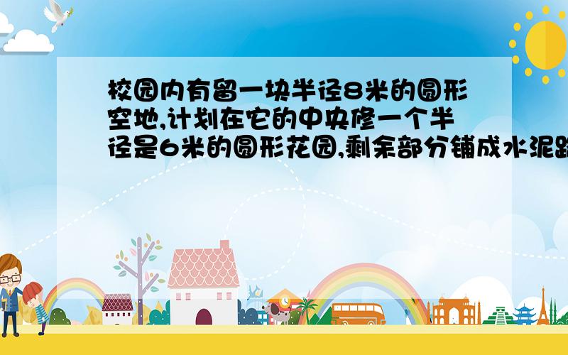 校园内有留一块半径8米的圆形空地,计划在它的中央修一个半径是6米的圆形花园,剩余部分铺成水泥路面