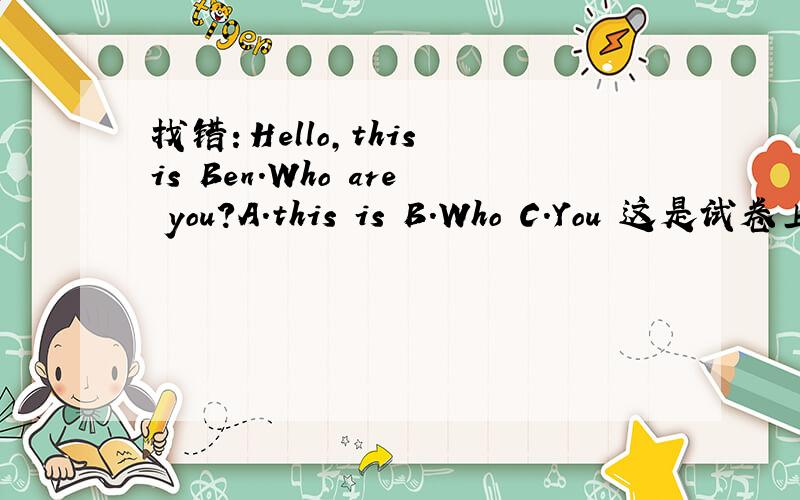 找错：Hello,this is Ben.Who are you?A.this is B.Who C.You 这是试卷上