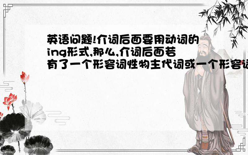 英语问题!介词后面要用动词的ing形式,那么,介词后面若有了一个形容词性物主代词或一个形容词,在后面再加动词,还要用动词