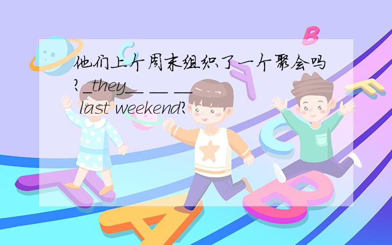 他们上个周末组织了一个聚会吗?＿they＿＿ ＿＿ ＿＿ last weekend?