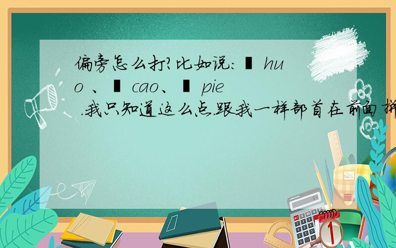 偏旁怎么打?比如说：灬 huo 、艹 cao、丿 pie .我只知道这么点.跟我一样部首在前面拼音在后面.各位知道跟我说