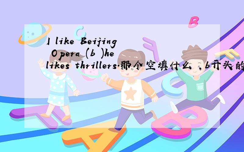 I like Beijing Opera (b )he likes thrillers.那个空填什么 ,b开头的