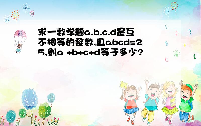 求一数学题a.b.c.d是互不相等的整数,且abcd=25,则a +b+c+d等于多少?