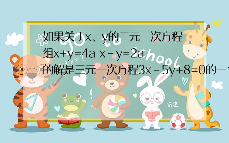 如果关于x、y的二元一次方程组x+y=4a x-y=2a的解是三元一次方程3x-5y+8=0的一个解,求a