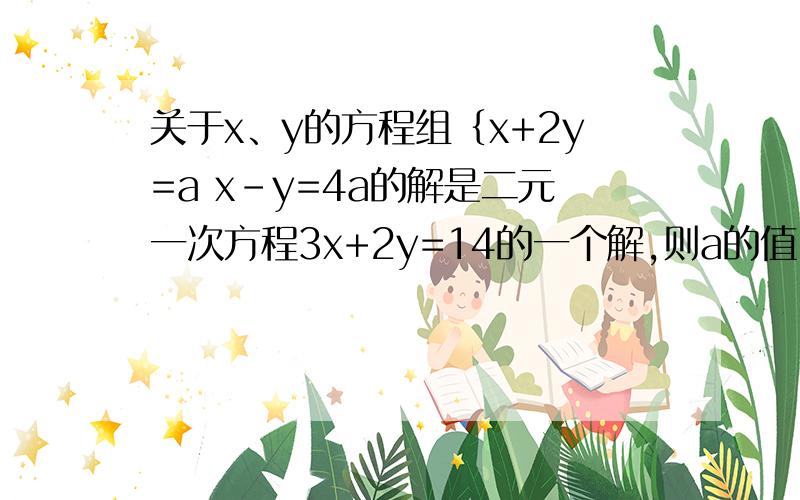 关于x、y的方程组｛x+2y=a x-y=4a的解是二元一次方程3x+2y=14的一个解,则a的值