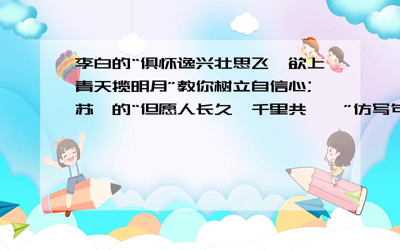 李白的“俱怀逸兴壮思飞,欲上青天揽明月”教你树立自信心;苏轼的“但愿人长久,千里共婵娟”仿写句子