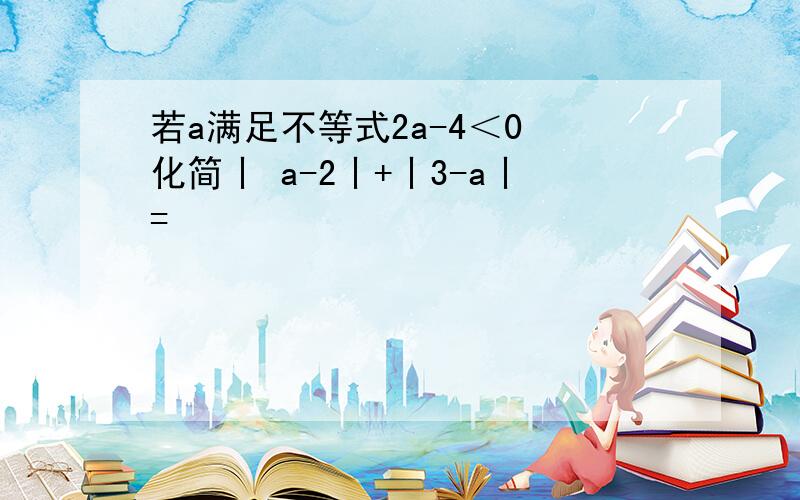 若a满足不等式2a-4＜0 化简丨 a-2丨+丨3-a丨=