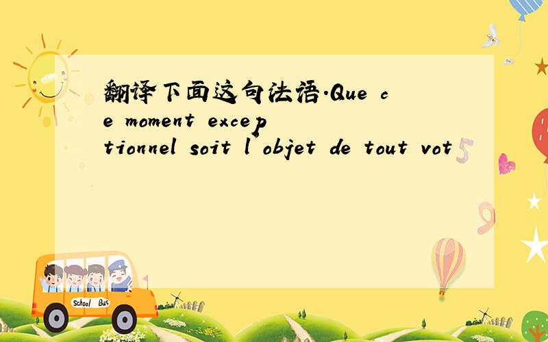 翻译下面这句法语.Que ce moment exceptionnel soit l'objet de tout vot