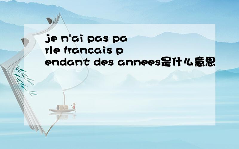 je n'ai pas parle francais pendant des annees是什么意思