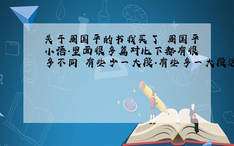 关于周国平的书我买了 周国平小语.里面很多篇对比下都有很多不同 有些少一大段.有些多一大段这是怎么回事?就拿来说.里面就