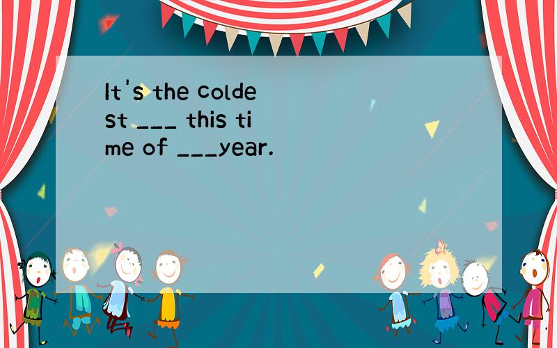 It's the coldest ___ this time of ___year.