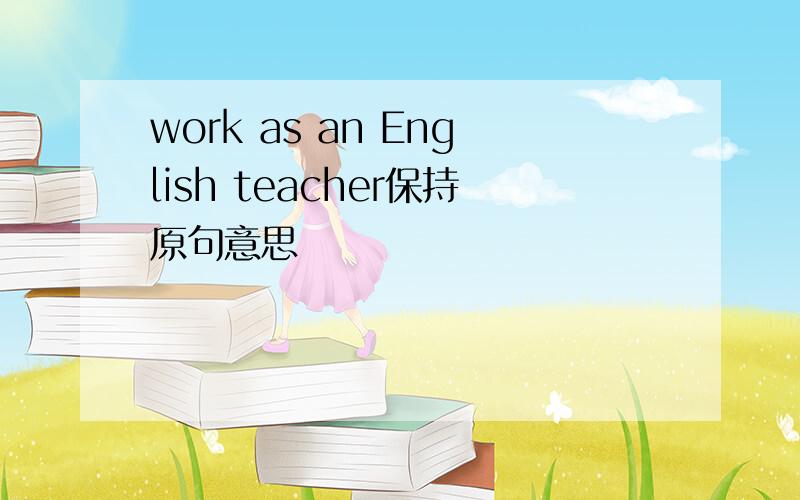 work as an English teacher保持原句意思